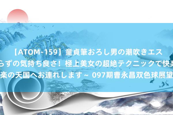 【ATOM-159】童貞筆おろし男の潮吹きエステ～射精を超える天井知らずの気持ち良さ！極上美女の超絶テクニックで快楽の天国へお連れします～ 097期曹永昌双色球展望奖号：龙头凤尾跨度分析