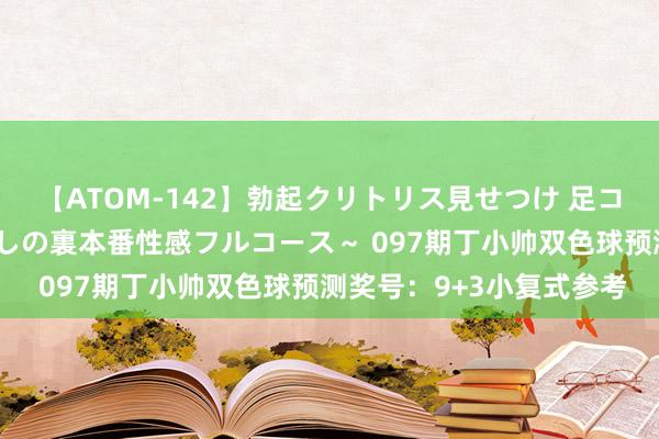 【ATOM-142】勃起クリトリス見せつけ 足コキ回春クリニック ～癒しの裏本番性感フルコース～ 097期丁小帅双色球预测奖号：9+3小复式参考