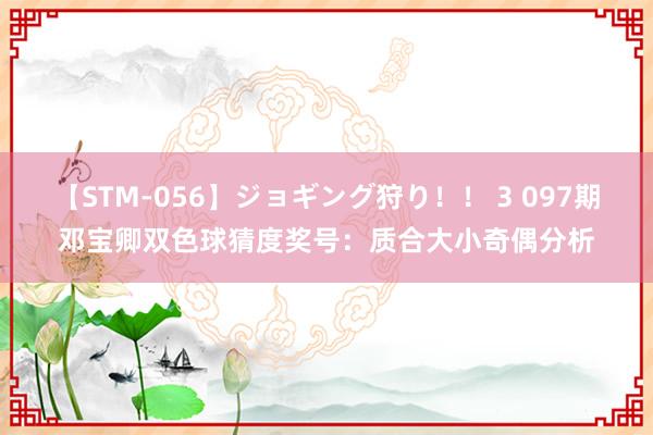 【STM-056】ジョギング狩り！！ 3 097期邓宝卿双色球猜度奖号：质合大小奇偶分析