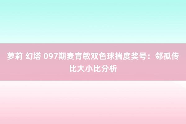 萝莉 幻塔 097期麦育敏双色球揣度奖号：邻孤传比大小比分析