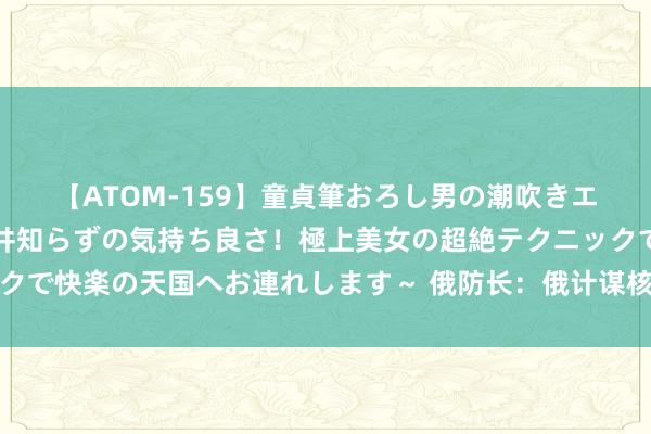 【ATOM-159】童貞筆おろし男の潮吹きエステ～射精を超える天井知らずの気持ち良さ！極上美女の超絶テクニックで快楽の天国へお連れします～ 俄防长：俄计谋核力量演练大界限核打击