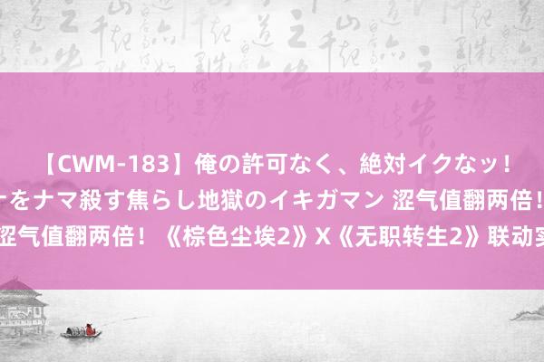 【CWM-183】俺の許可なく、絶対イクなッ！！！！！ 2 早漏オンナをナマ殺す焦らし地獄のイキガマン 涩气值翻两倍！《棕色尘埃2》X《无职转生2》联动实质本日上线