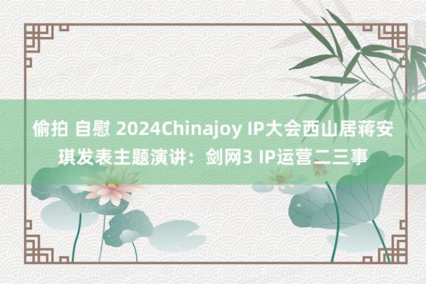 偷拍 自慰 2024Chinajoy IP大会西山居蒋安琪发表主题演讲：剑网3 IP运营二三事