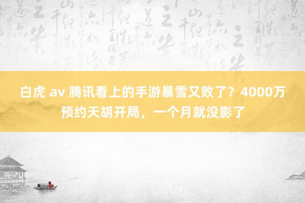 白虎 av 腾讯看上的手游暴雪又败了？4000万预约天胡开局，一个月就没影了