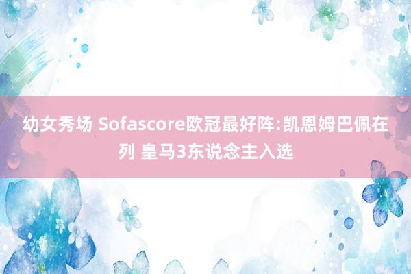 幼女秀场 Sofascore欧冠最好阵:凯恩姆巴佩在列 皇马3东说念主入选