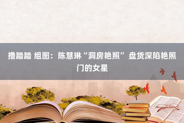 撸踏踏 组图：陈慧琳“洞房艳照” 盘货深陷艳照门的女星