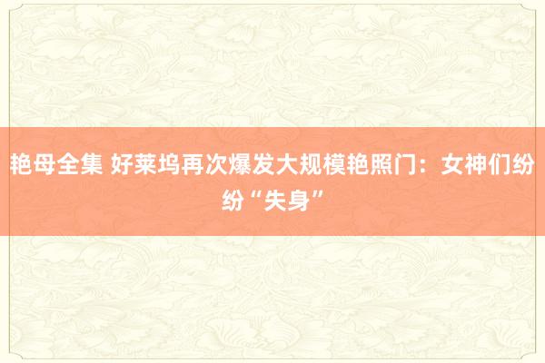 艳母全集 好莱坞再次爆发大规模艳照门：女神们纷纷“失身”