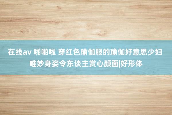 在线av 啪啪啦 穿红色瑜伽服的瑜伽好意思少妇 唯妙身姿令东谈主赏心颜面|好形体