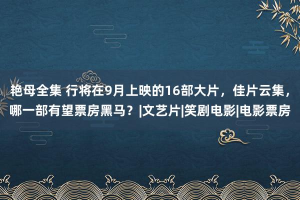 艳母全集 行将在9月上映的16部大片，佳片云集，哪一部有望票房黑马？|文艺片|笑剧电影|电影票房