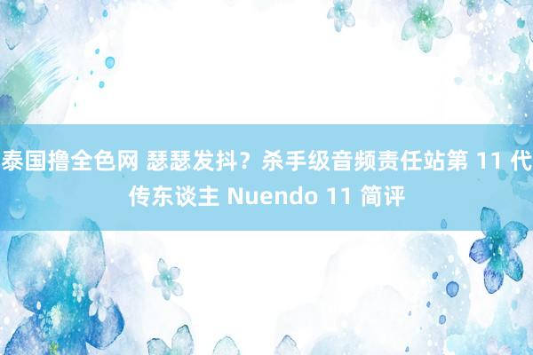 泰国撸全色网 瑟瑟发抖？杀手级音频责任站第 11 代传东谈主 Nuendo 11 简评