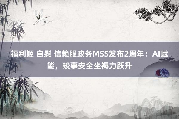 福利姬 自慰 信赖服政务MSS发布2周年：AI赋能，竣事安全坐褥力跃升